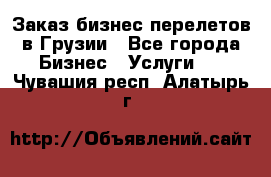 Заказ бизнес перелетов в Грузии - Все города Бизнес » Услуги   . Чувашия респ.,Алатырь г.